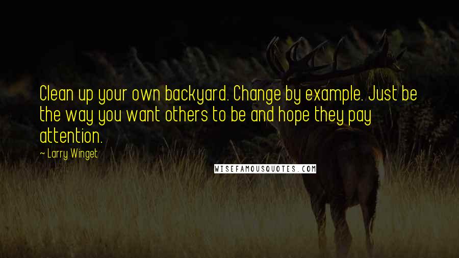 Larry Winget Quotes: Clean up your own backyard. Change by example. Just be the way you want others to be and hope they pay attention.