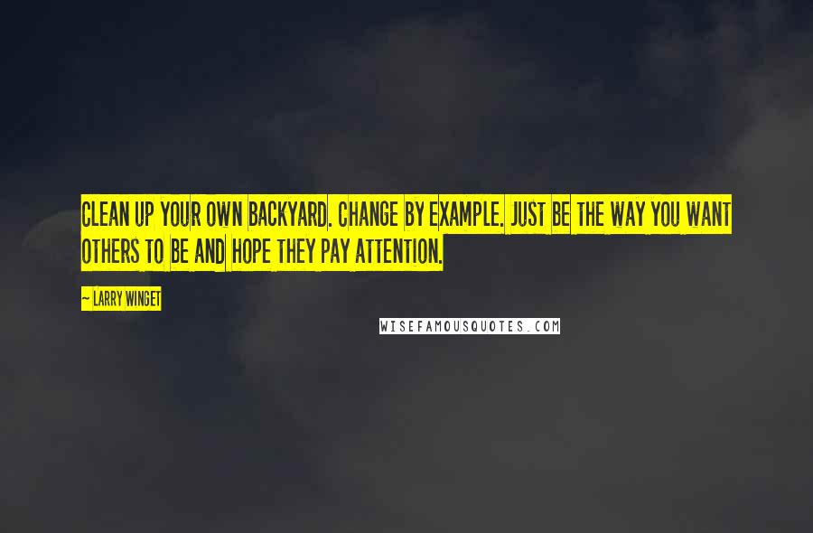 Larry Winget Quotes: Clean up your own backyard. Change by example. Just be the way you want others to be and hope they pay attention.