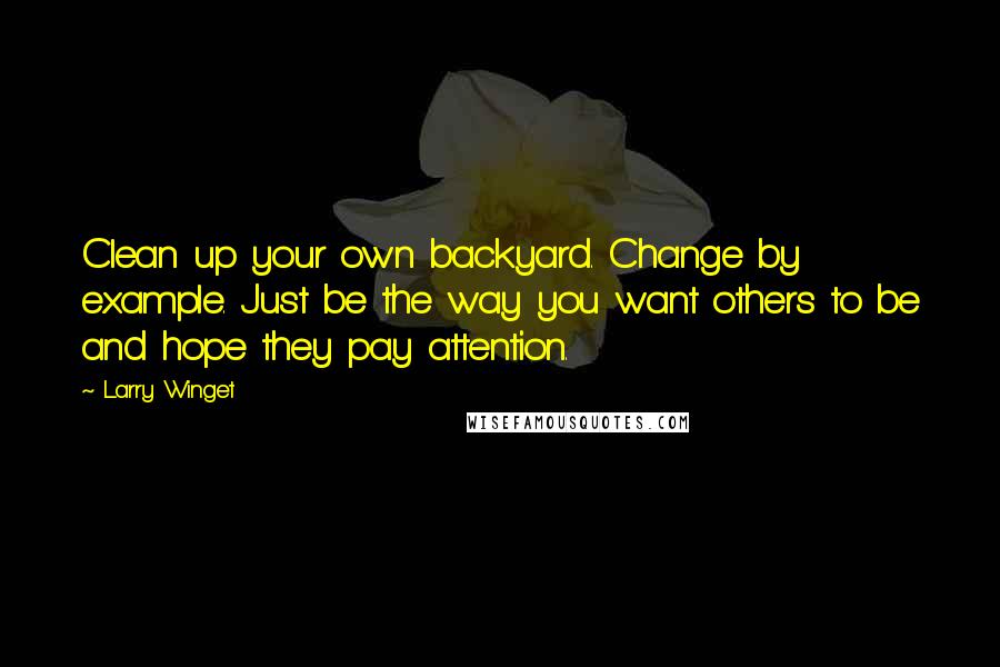 Larry Winget Quotes: Clean up your own backyard. Change by example. Just be the way you want others to be and hope they pay attention.