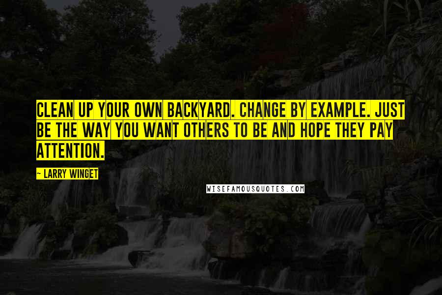 Larry Winget Quotes: Clean up your own backyard. Change by example. Just be the way you want others to be and hope they pay attention.