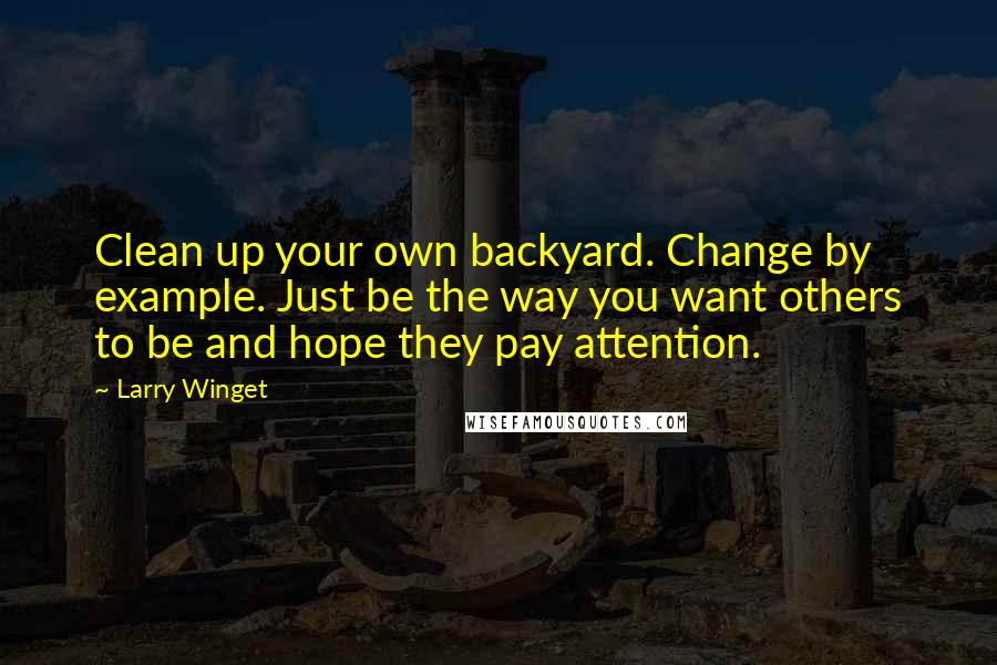 Larry Winget Quotes: Clean up your own backyard. Change by example. Just be the way you want others to be and hope they pay attention.