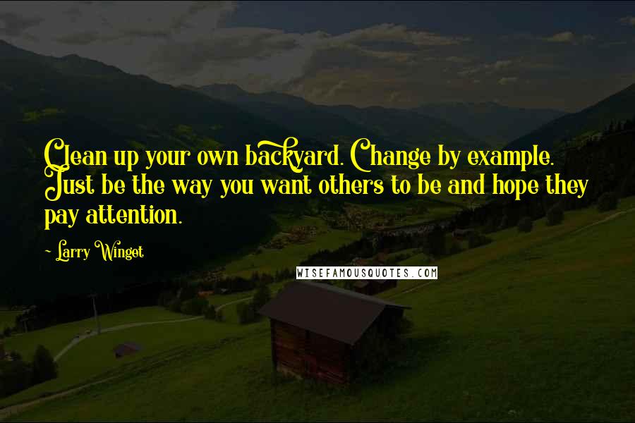 Larry Winget Quotes: Clean up your own backyard. Change by example. Just be the way you want others to be and hope they pay attention.