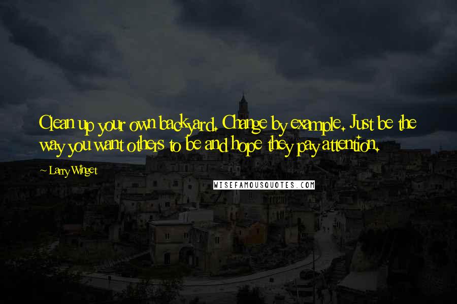 Larry Winget Quotes: Clean up your own backyard. Change by example. Just be the way you want others to be and hope they pay attention.