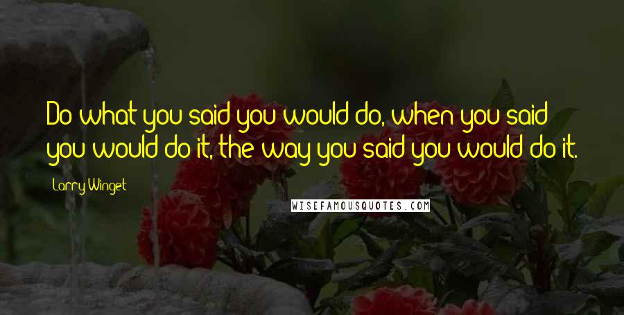 Larry Winget Quotes: Do what you said you would do, when you said you would do it, the way you said you would do it.