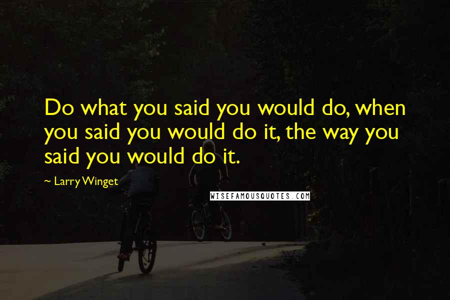 Larry Winget Quotes: Do what you said you would do, when you said you would do it, the way you said you would do it.