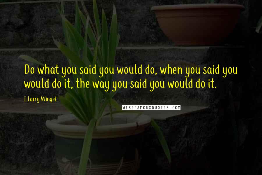 Larry Winget Quotes: Do what you said you would do, when you said you would do it, the way you said you would do it.
