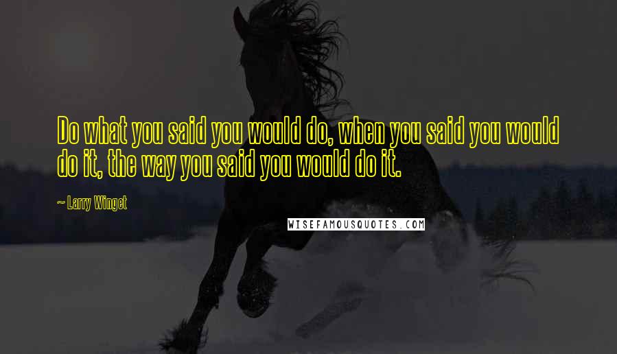 Larry Winget Quotes: Do what you said you would do, when you said you would do it, the way you said you would do it.