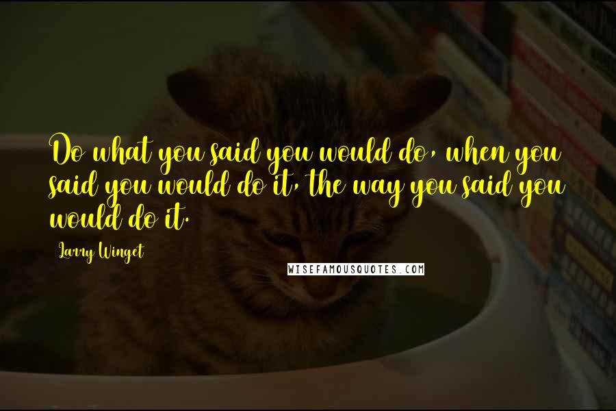 Larry Winget Quotes: Do what you said you would do, when you said you would do it, the way you said you would do it.