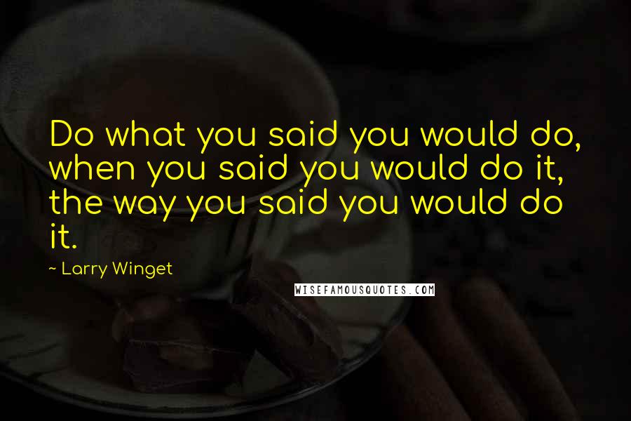 Larry Winget Quotes: Do what you said you would do, when you said you would do it, the way you said you would do it.