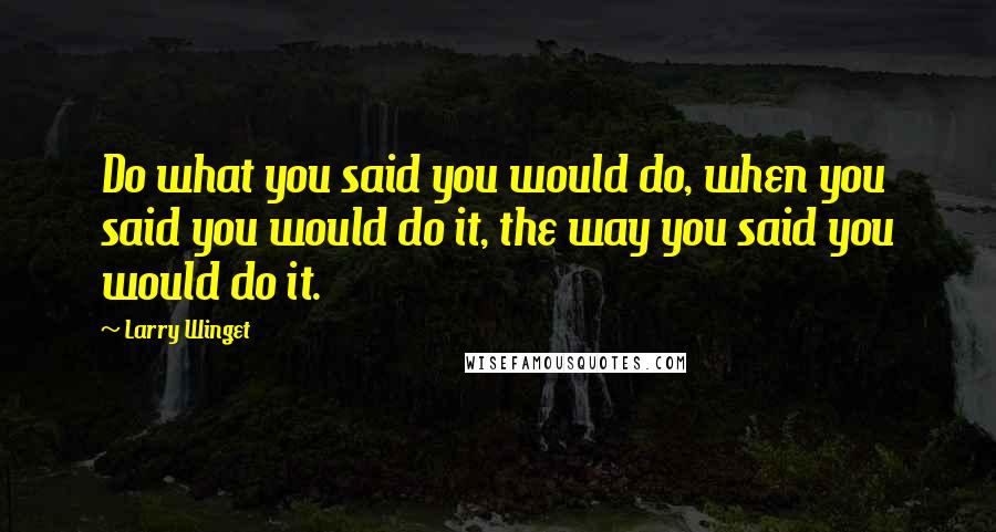 Larry Winget Quotes: Do what you said you would do, when you said you would do it, the way you said you would do it.