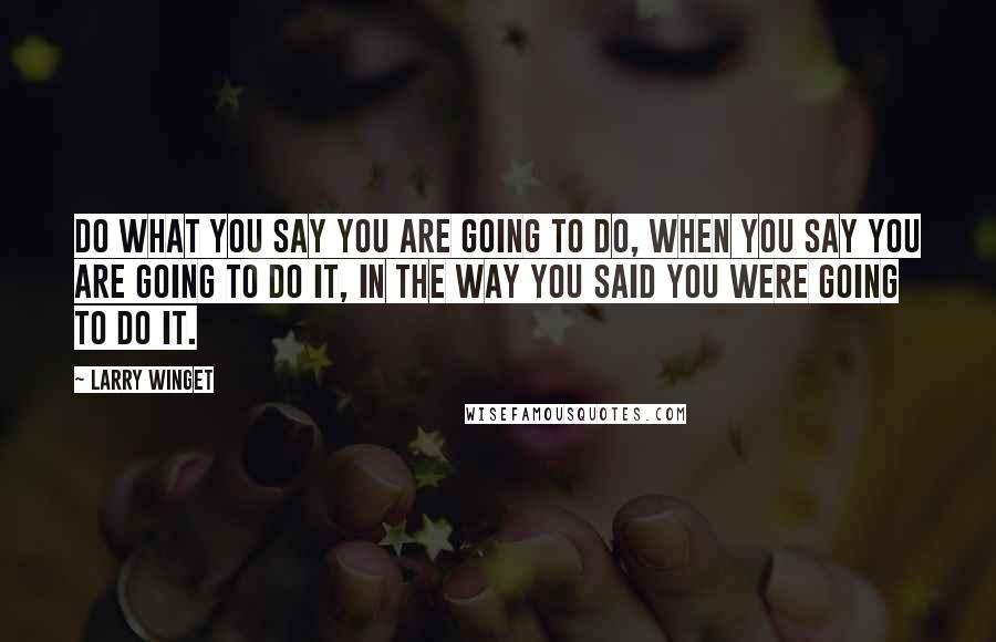 Larry Winget Quotes: Do what you say you are going to do, when you say you are going to do it, in the way you said you were going to do it.
