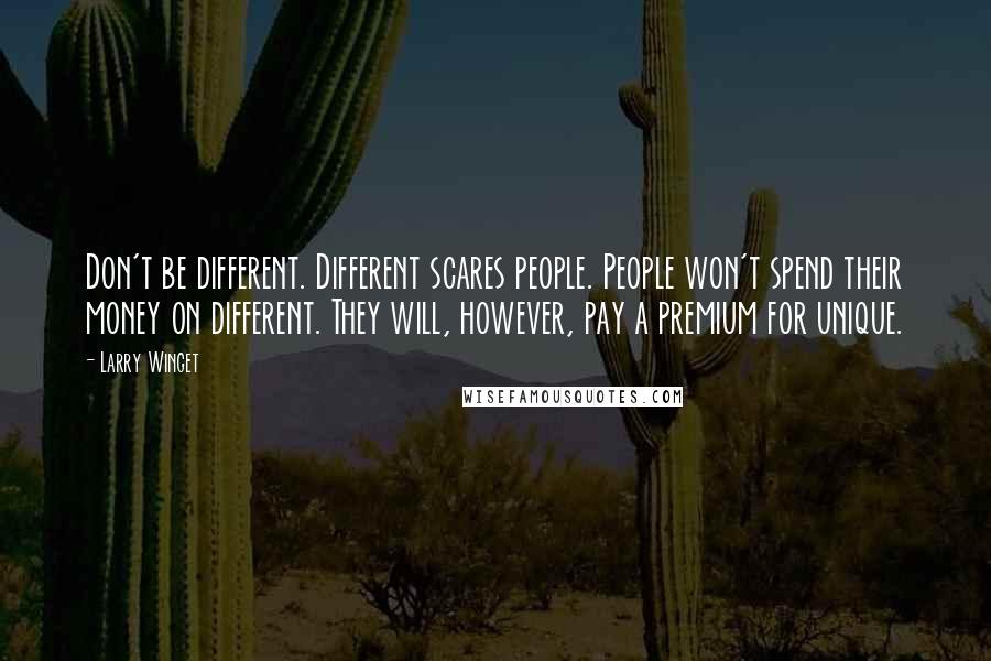 Larry Winget Quotes: Don't be different. Different scares people. People won't spend their money on different. They will, however, pay a premium for unique.