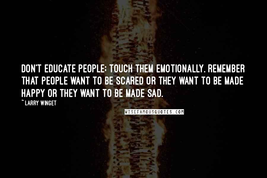 Larry Winget Quotes: Don't educate people; touch them emotionally. Remember that people want to be scared or they want to be made happy or they want to be made sad.