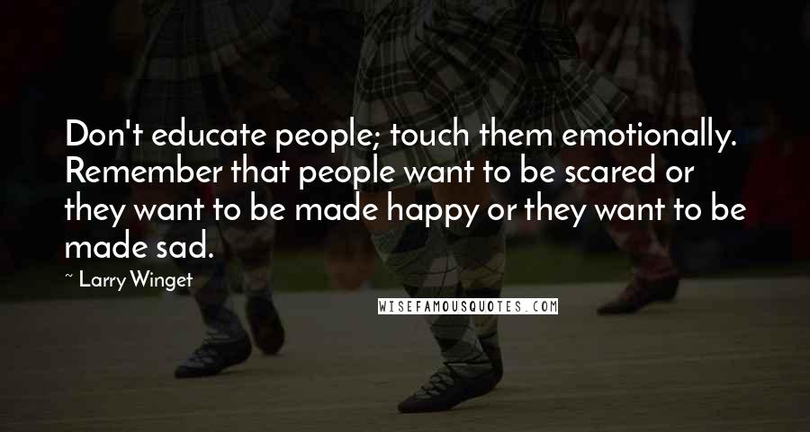Larry Winget Quotes: Don't educate people; touch them emotionally. Remember that people want to be scared or they want to be made happy or they want to be made sad.
