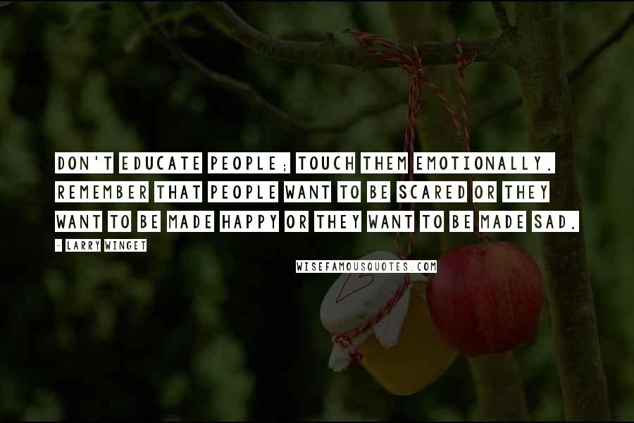 Larry Winget Quotes: Don't educate people; touch them emotionally. Remember that people want to be scared or they want to be made happy or they want to be made sad.