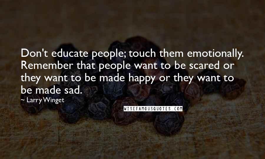 Larry Winget Quotes: Don't educate people; touch them emotionally. Remember that people want to be scared or they want to be made happy or they want to be made sad.