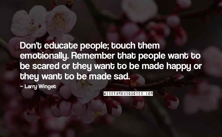 Larry Winget Quotes: Don't educate people; touch them emotionally. Remember that people want to be scared or they want to be made happy or they want to be made sad.