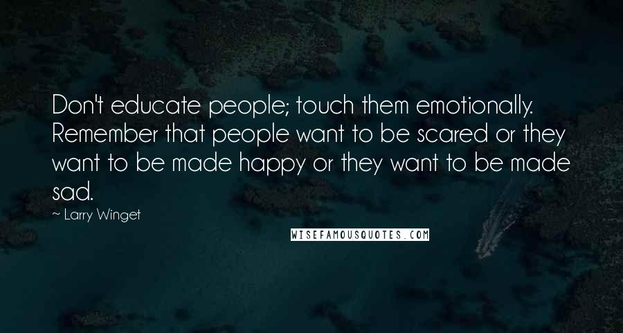 Larry Winget Quotes: Don't educate people; touch them emotionally. Remember that people want to be scared or they want to be made happy or they want to be made sad.