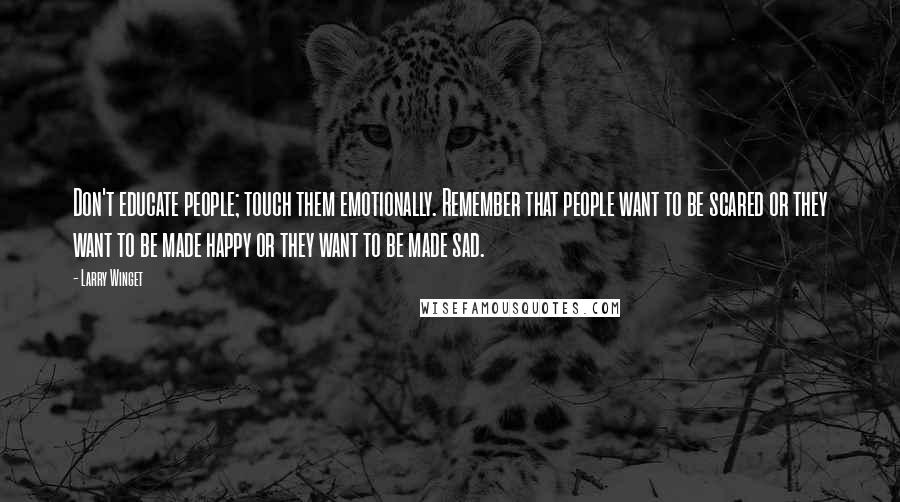 Larry Winget Quotes: Don't educate people; touch them emotionally. Remember that people want to be scared or they want to be made happy or they want to be made sad.