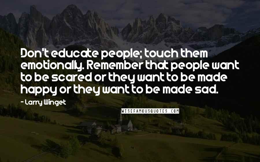 Larry Winget Quotes: Don't educate people; touch them emotionally. Remember that people want to be scared or they want to be made happy or they want to be made sad.