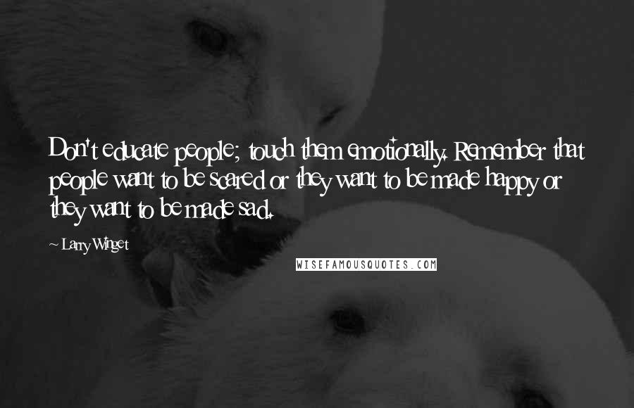 Larry Winget Quotes: Don't educate people; touch them emotionally. Remember that people want to be scared or they want to be made happy or they want to be made sad.