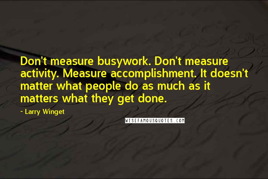 Larry Winget Quotes: Don't measure busywork. Don't measure activity. Measure accomplishment. It doesn't matter what people do as much as it matters what they get done.