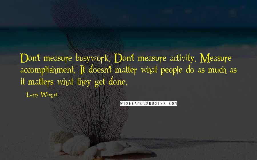 Larry Winget Quotes: Don't measure busywork. Don't measure activity. Measure accomplishment. It doesn't matter what people do as much as it matters what they get done.