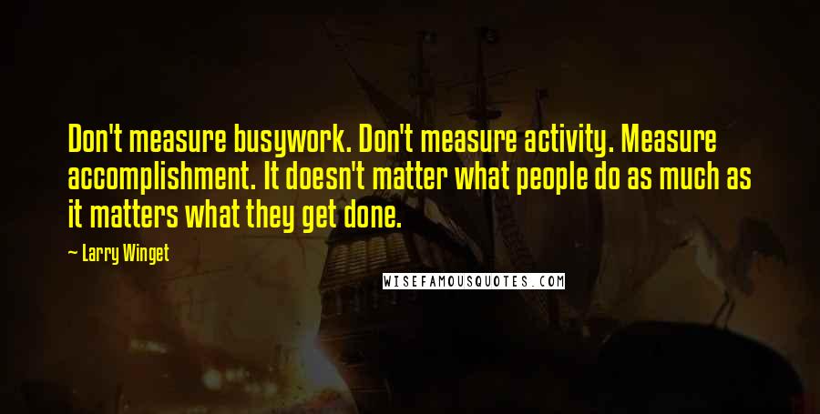 Larry Winget Quotes: Don't measure busywork. Don't measure activity. Measure accomplishment. It doesn't matter what people do as much as it matters what they get done.