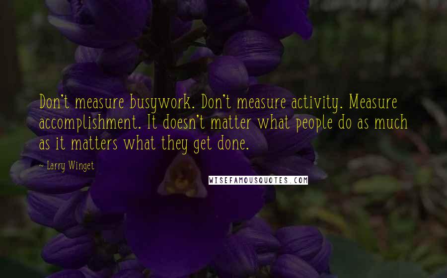 Larry Winget Quotes: Don't measure busywork. Don't measure activity. Measure accomplishment. It doesn't matter what people do as much as it matters what they get done.