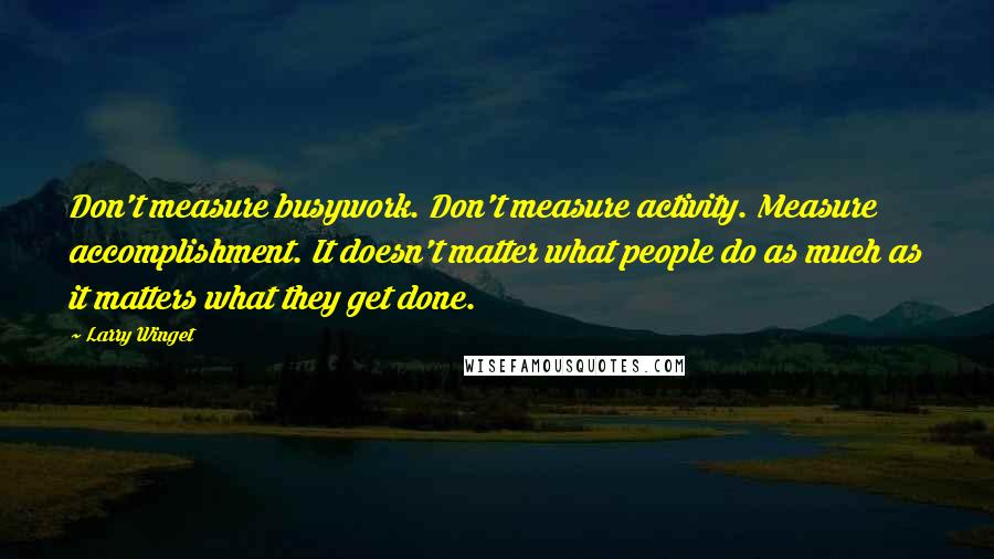 Larry Winget Quotes: Don't measure busywork. Don't measure activity. Measure accomplishment. It doesn't matter what people do as much as it matters what they get done.