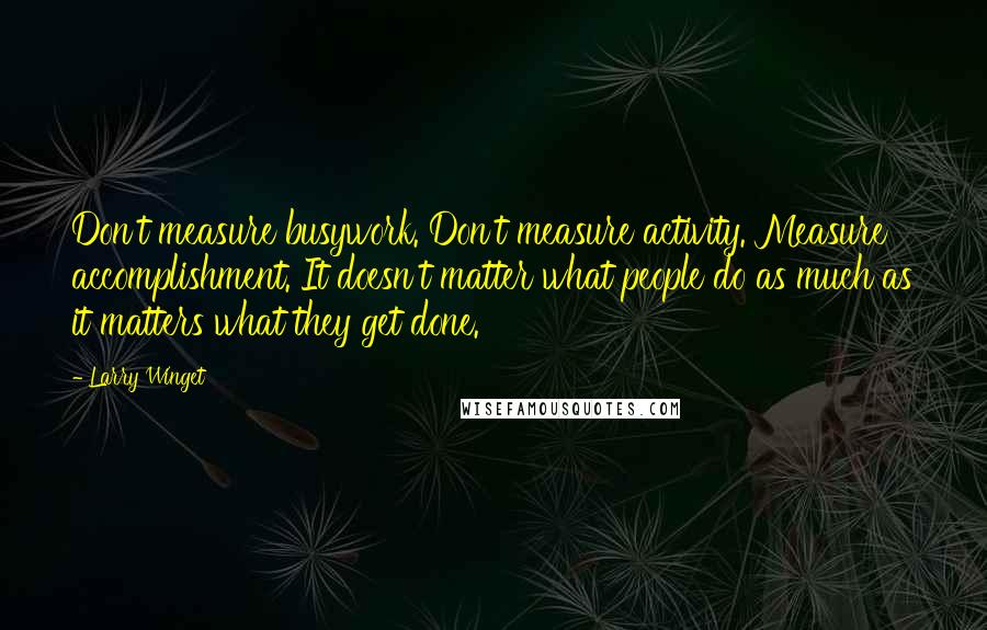 Larry Winget Quotes: Don't measure busywork. Don't measure activity. Measure accomplishment. It doesn't matter what people do as much as it matters what they get done.