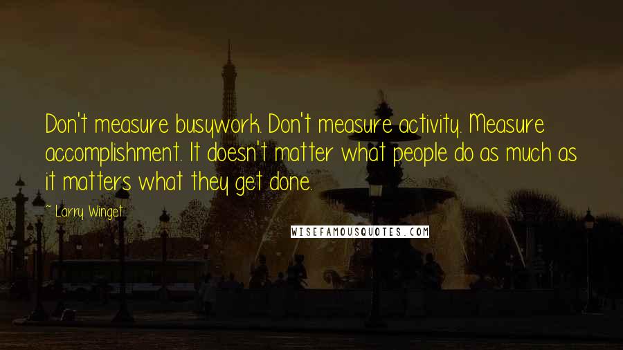 Larry Winget Quotes: Don't measure busywork. Don't measure activity. Measure accomplishment. It doesn't matter what people do as much as it matters what they get done.