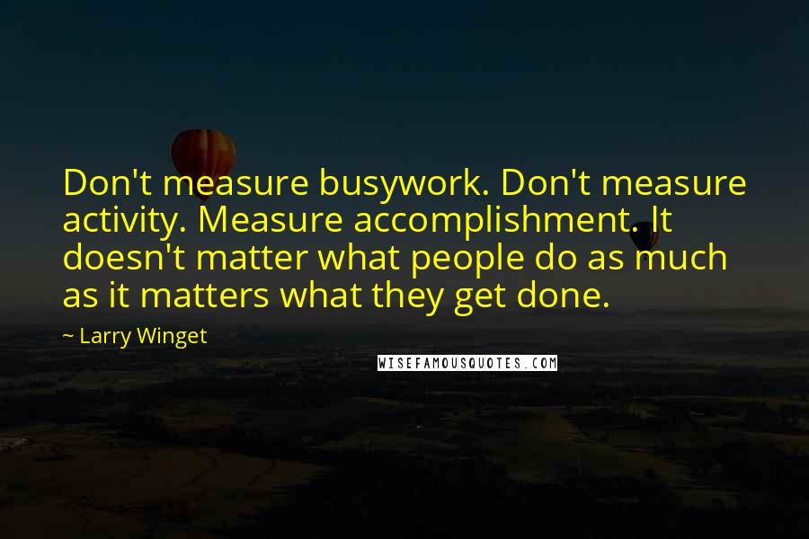 Larry Winget Quotes: Don't measure busywork. Don't measure activity. Measure accomplishment. It doesn't matter what people do as much as it matters what they get done.