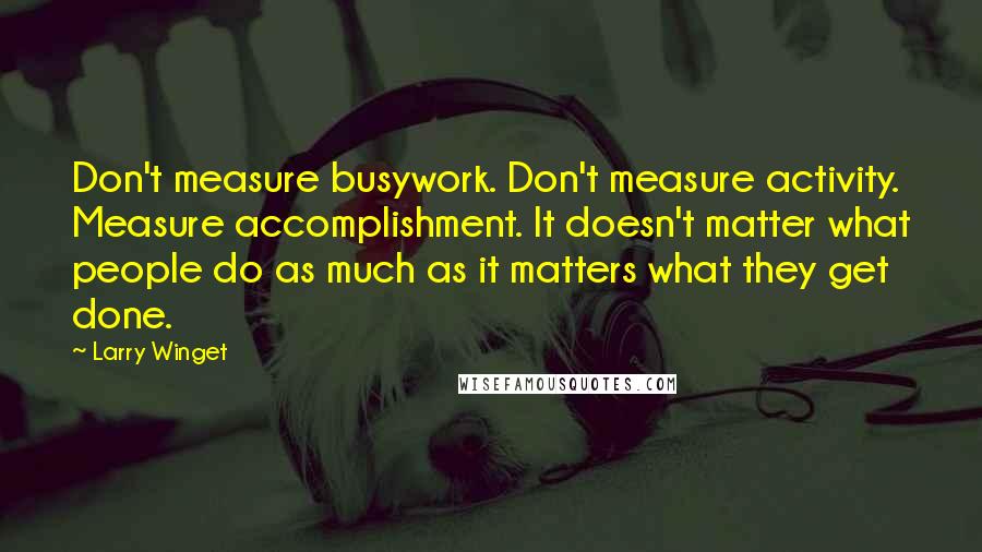 Larry Winget Quotes: Don't measure busywork. Don't measure activity. Measure accomplishment. It doesn't matter what people do as much as it matters what they get done.