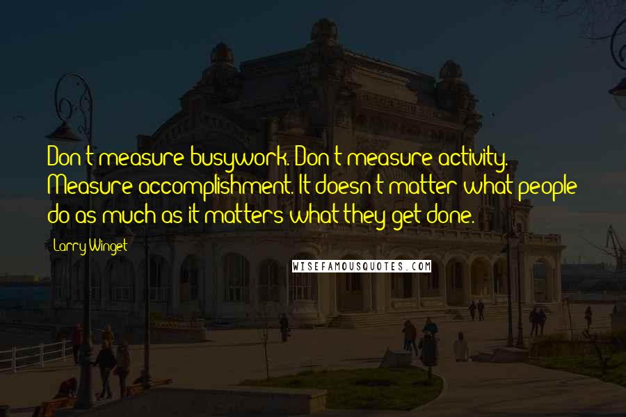 Larry Winget Quotes: Don't measure busywork. Don't measure activity. Measure accomplishment. It doesn't matter what people do as much as it matters what they get done.