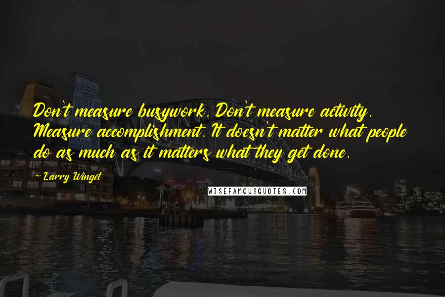Larry Winget Quotes: Don't measure busywork. Don't measure activity. Measure accomplishment. It doesn't matter what people do as much as it matters what they get done.