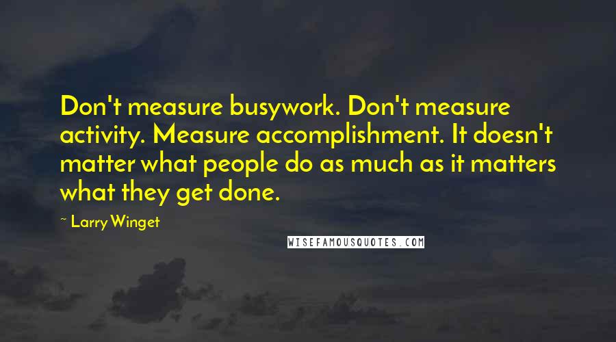 Larry Winget Quotes: Don't measure busywork. Don't measure activity. Measure accomplishment. It doesn't matter what people do as much as it matters what they get done.