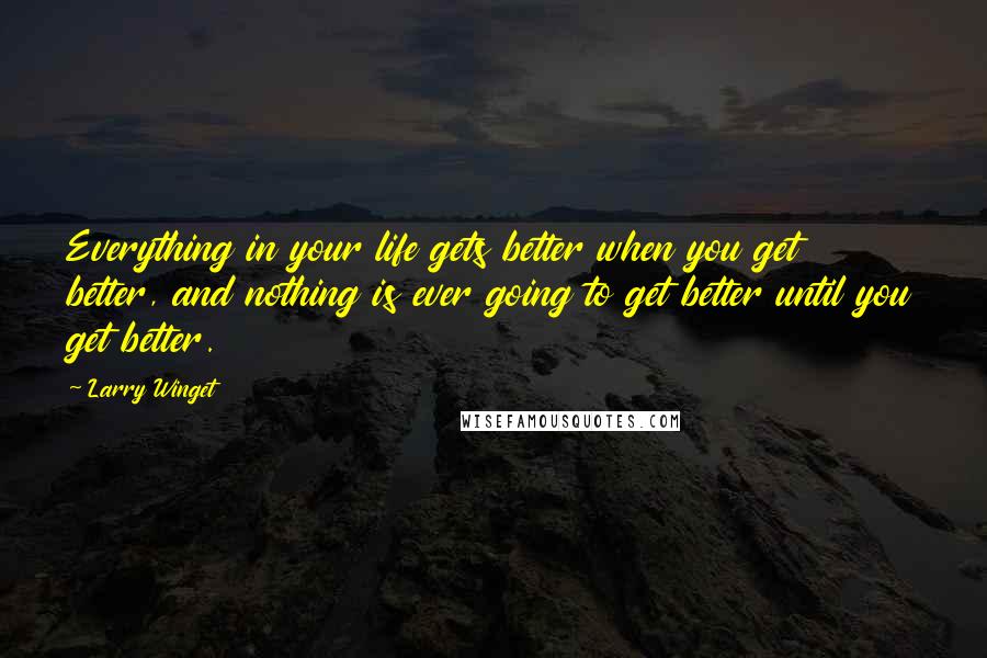 Larry Winget Quotes: Everything in your life gets better when you get better, and nothing is ever going to get better until you get better.
