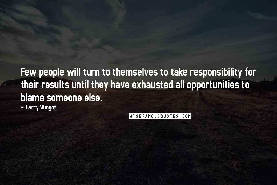 Larry Winget Quotes: Few people will turn to themselves to take responsibility for their results until they have exhausted all opportunities to blame someone else.