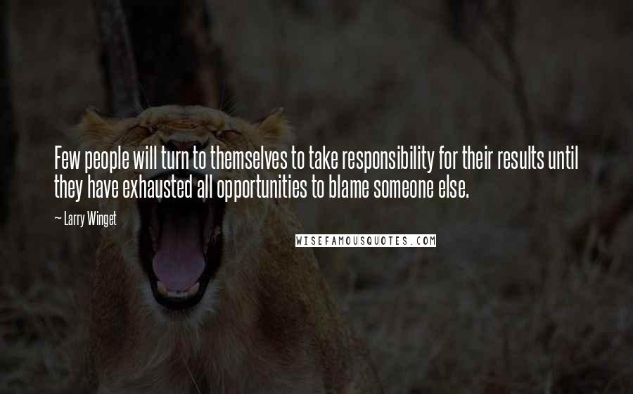 Larry Winget Quotes: Few people will turn to themselves to take responsibility for their results until they have exhausted all opportunities to blame someone else.