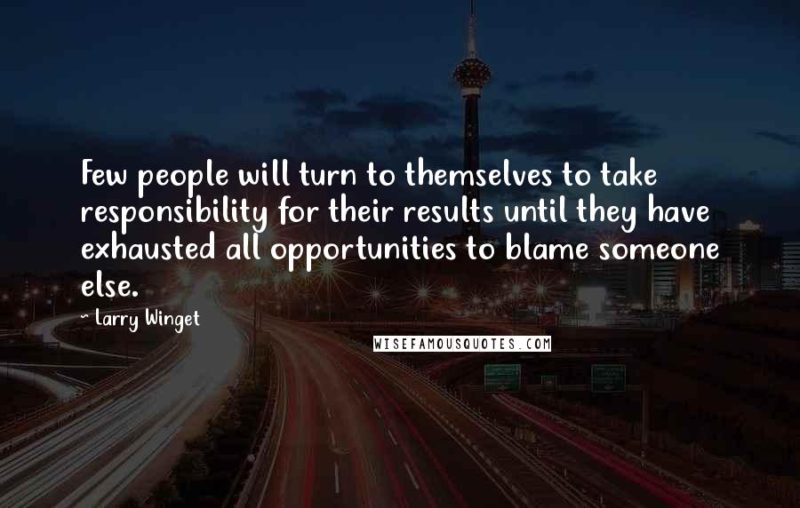 Larry Winget Quotes: Few people will turn to themselves to take responsibility for their results until they have exhausted all opportunities to blame someone else.