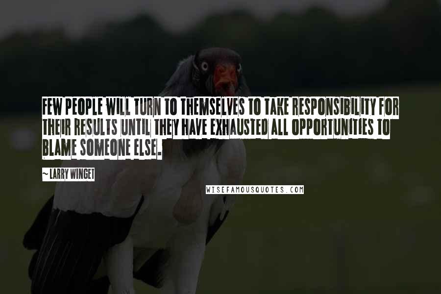 Larry Winget Quotes: Few people will turn to themselves to take responsibility for their results until they have exhausted all opportunities to blame someone else.