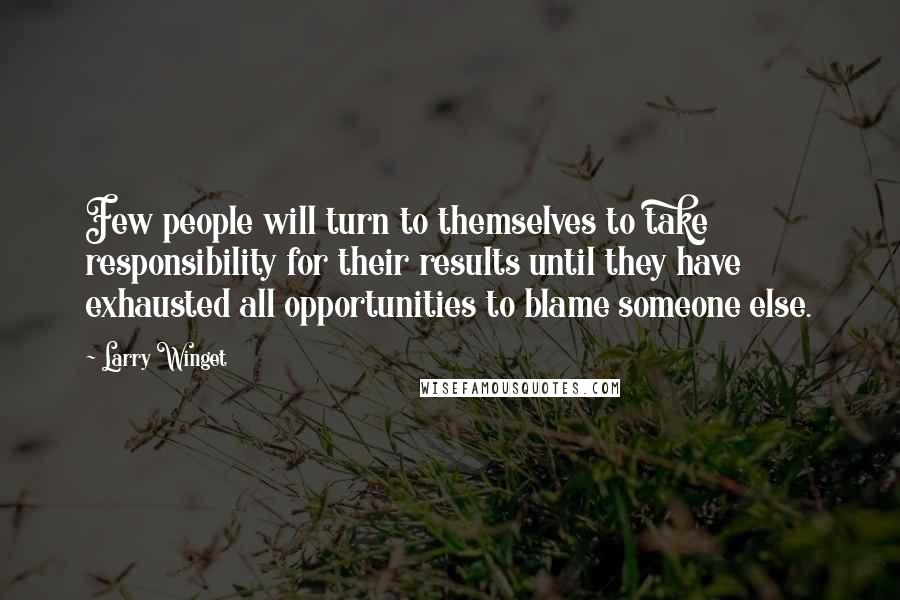 Larry Winget Quotes: Few people will turn to themselves to take responsibility for their results until they have exhausted all opportunities to blame someone else.