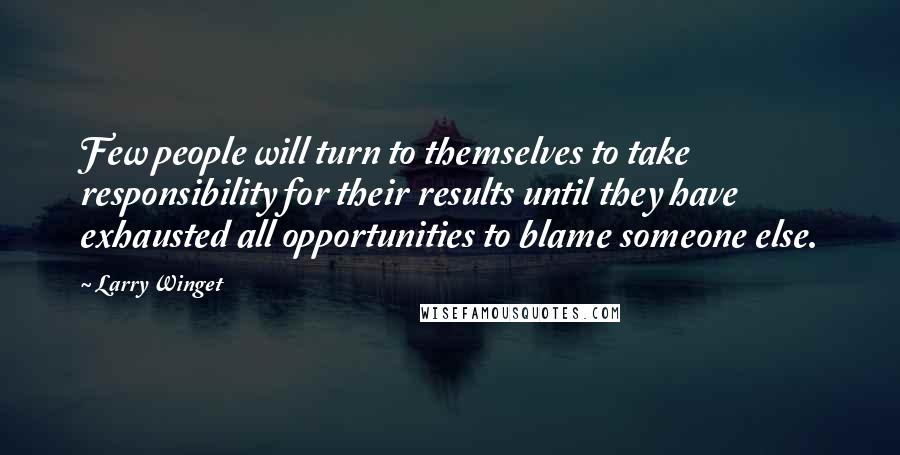 Larry Winget Quotes: Few people will turn to themselves to take responsibility for their results until they have exhausted all opportunities to blame someone else.