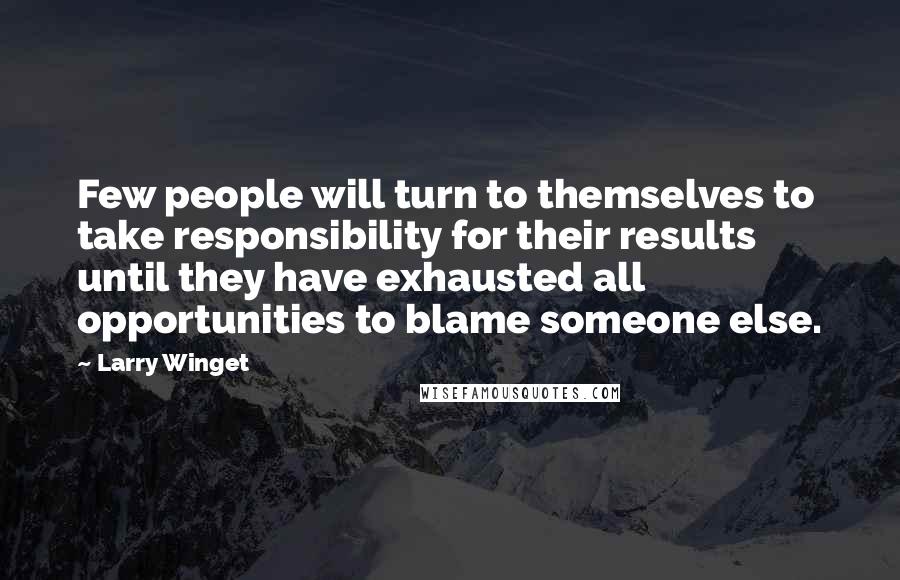 Larry Winget Quotes: Few people will turn to themselves to take responsibility for their results until they have exhausted all opportunities to blame someone else.