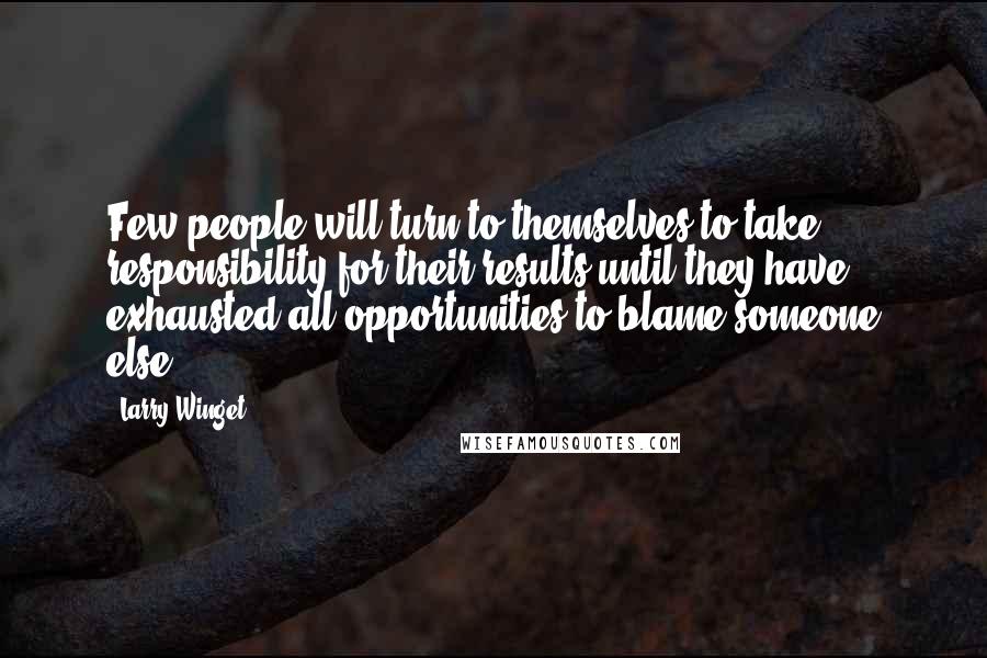 Larry Winget Quotes: Few people will turn to themselves to take responsibility for their results until they have exhausted all opportunities to blame someone else.