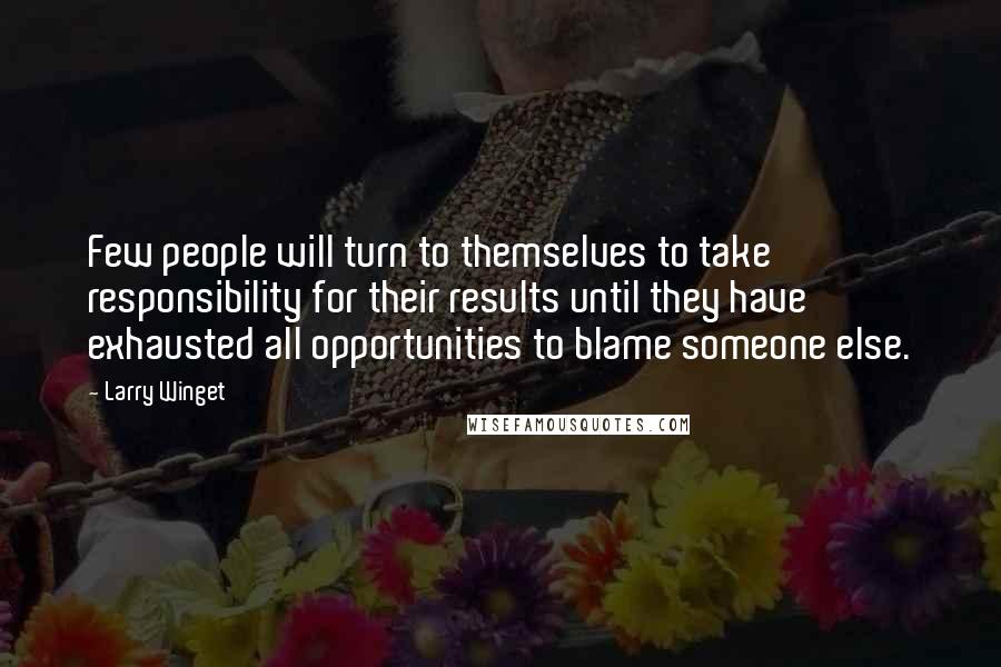 Larry Winget Quotes: Few people will turn to themselves to take responsibility for their results until they have exhausted all opportunities to blame someone else.