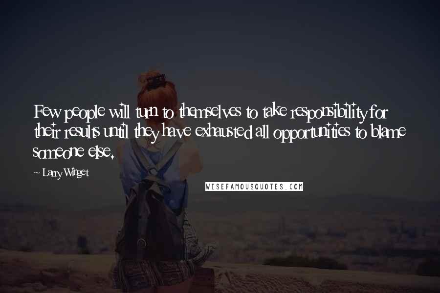 Larry Winget Quotes: Few people will turn to themselves to take responsibility for their results until they have exhausted all opportunities to blame someone else.