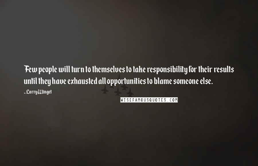Larry Winget Quotes: Few people will turn to themselves to take responsibility for their results until they have exhausted all opportunities to blame someone else.