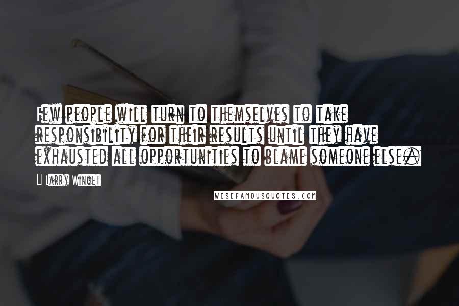 Larry Winget Quotes: Few people will turn to themselves to take responsibility for their results until they have exhausted all opportunities to blame someone else.